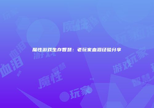 魔性游戏生存智慧：老玩家血泪经验分享