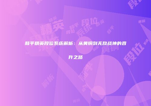 和平精英段位系统解析：从黄铜到无敌战神的晋升之路