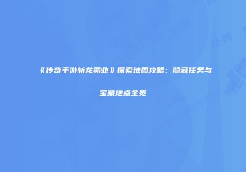 《传奇手游斩龙霸业》探索地图攻略：隐藏任务与宝藏地点全览