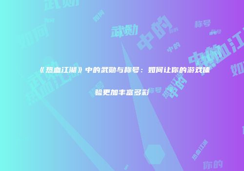 《热血江湖》中的武勋与称号：如何让你的游戏体验更加丰富多彩