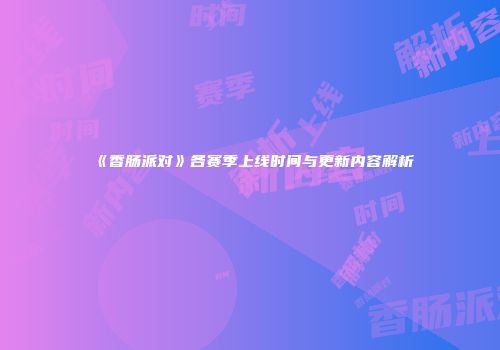 《香肠派对》各赛季上线时间与更新内容解析