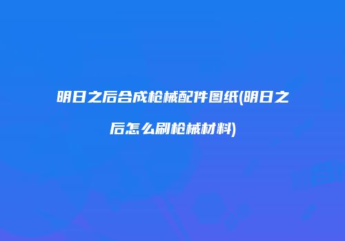明日之后合成枪械配件图纸(明日之后怎么刷枪械材料)