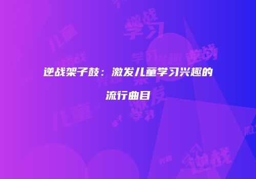 逆战架子鼓：激发儿童学习兴趣的流行曲目