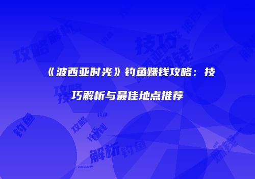 《波西亚时光》钓鱼赚钱攻略：技巧解析与最佳地点推荐