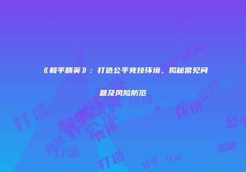 《和平精英》：打造公平竞技环境，揭秘常见问题及风险防范