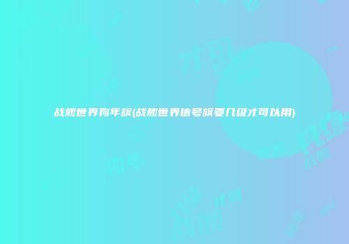 战舰世界狗年旗(战舰世界信号旗要几级才可以用)