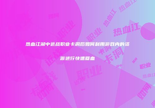 热血江湖中近战职业卡洞后如何利用游戏内的资源进行快速回血