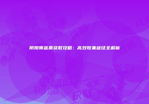 阴阳师蓝票获取攻略：高效收集途径全解析