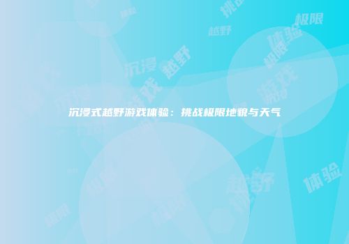 沉浸式越野游戏体验：挑战极限地貌与天气