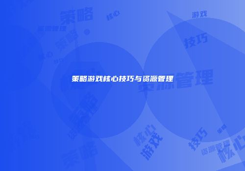 策略游戏核心技巧与资源管理