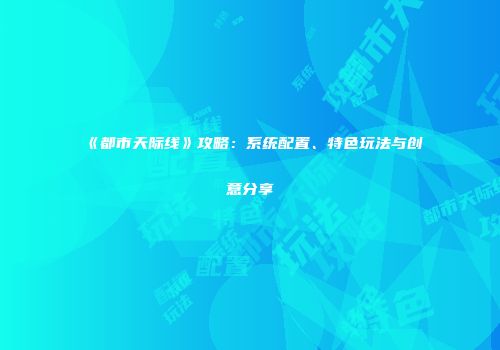 《都市天际线》攻略：系统配置、特色玩法与创意分享