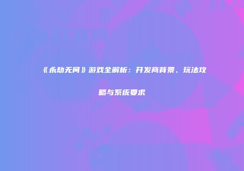 《永劫无间》游戏全解析：开发商背景、玩法攻略与系统要求