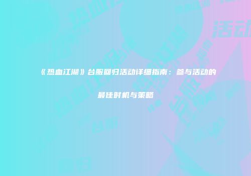 《热血江湖》台服回归活动详细指南：参与活动的最佳时机与策略