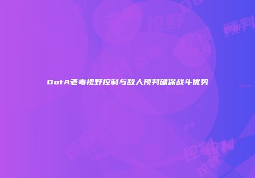 DotA老毒视野控制与敌人预判确保战斗优势