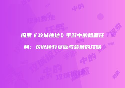 探索《攻城掠地》手游中的隐藏任务:获取稀有资源与装备的攻略