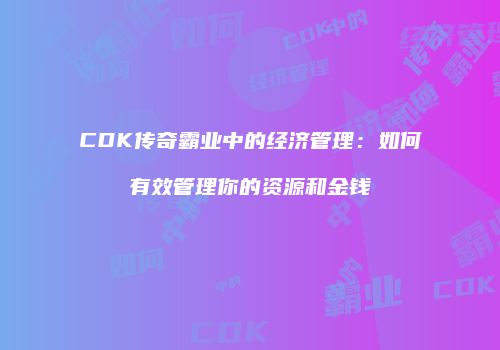CDK传奇霸业中的经济管理：如何有效管理你的资源和金钱
