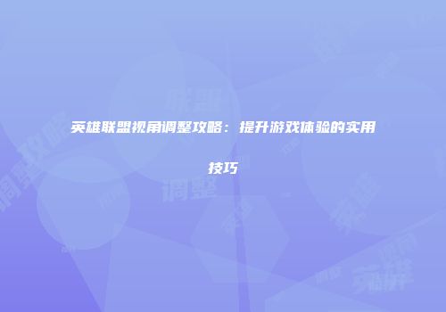 英雄联盟视角调整攻略：提升游戏体验的实用技巧