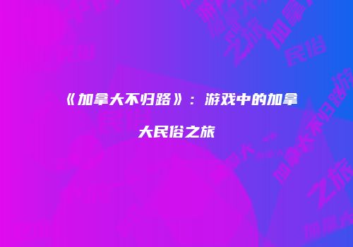 《加拿大不归路》：游戏中的加拿大民俗之旅