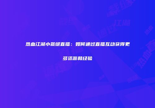 热血江湖小裁缝直播:如何通过直播互动获得更多资源和经验