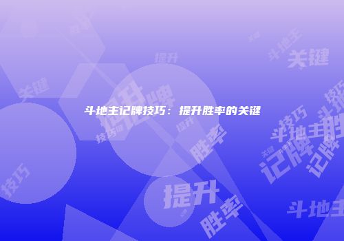 斗地主记牌技巧：提升胜率的关键