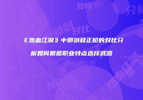 《热血江湖》中邪剑和正枪的对比分析如何根据职业特点选择武器