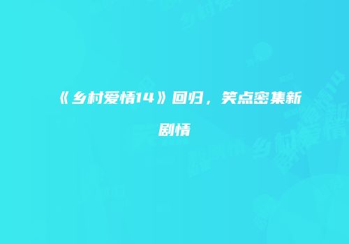 《乡村爱情14》回归，笑点密集新剧情