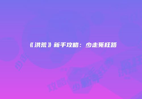 《洪荒》新手攻略：少走冤枉路