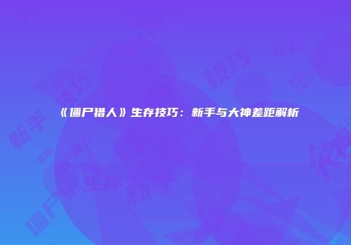 《僵尸猎人》生存技巧：新手与大神差距解析