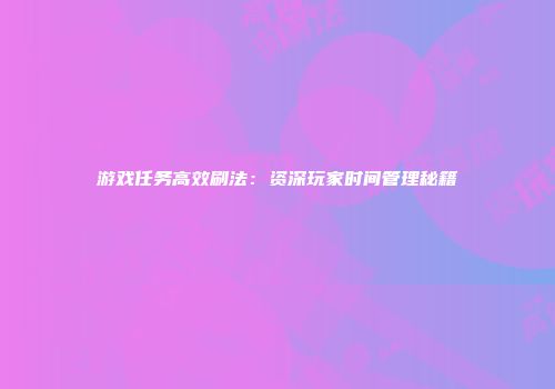 游戏任务高效刷法：资深玩家时间管理秘籍