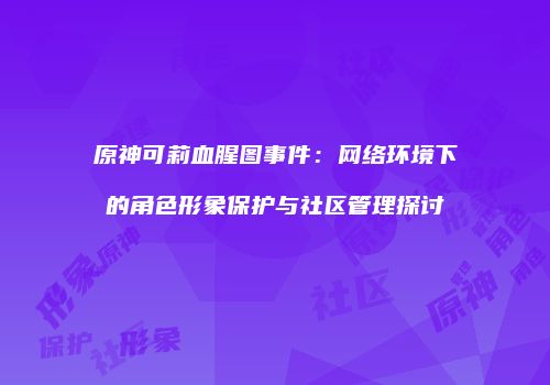 原神可莉血腥图事件：网络环境下的角色形象保护与社区管理探讨