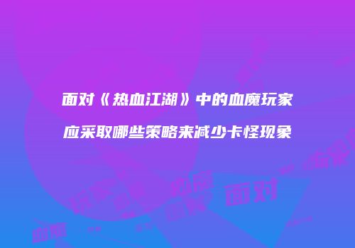 面对《热血江湖》中的血魔玩家应采取哪些策略来减少卡怪现象