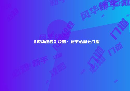 《风华绘卷》攻略：新手必知七门道