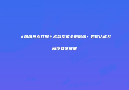 《图图热血江湖》成就系统全面解析：如何达成并解锁特殊成就