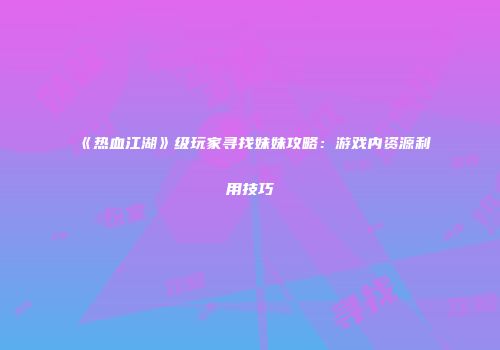 《热血江湖》级玩家寻找妹妹攻略：游戏内资源利用技巧