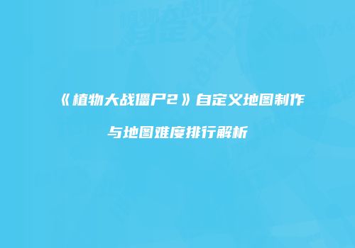 《植物大战僵尸2》自定义地图制作与地图难度排行解析