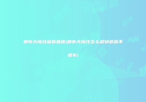 都市天际线查看噪音(都市天际线怎么规划道路不堵车)