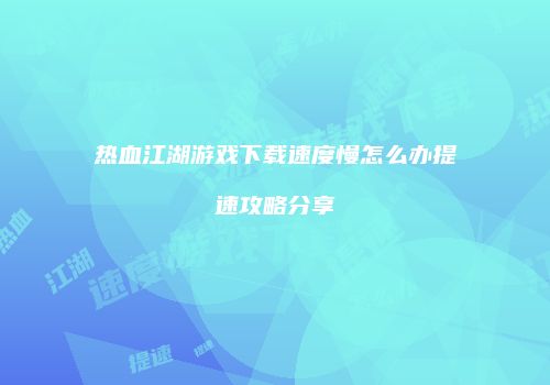 热血江湖游戏下载速度慢怎么办提速攻略分享
