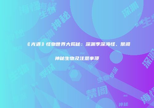 《光遇》怪物世界大揭秘：深渊季深海怪、禁阁神秘生物及注意事项