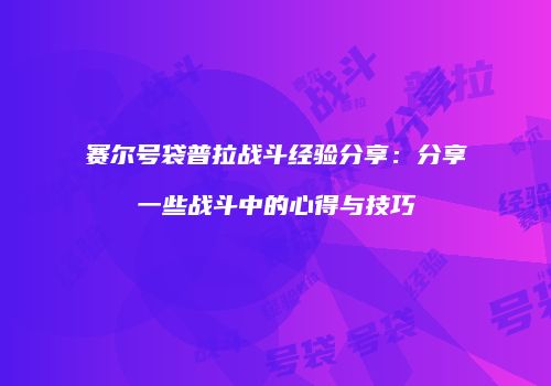 赛尔号袋普拉战斗经验分享：分享一些战斗中的心得与技巧