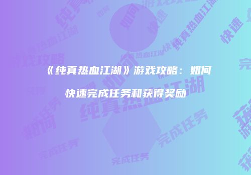 《纯真热血江湖》游戏攻略：如何快速完成任务和获得奖励