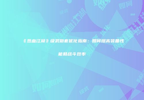 《热血江湖》级武勋套优化指南:如何提高装备性能和战斗效率