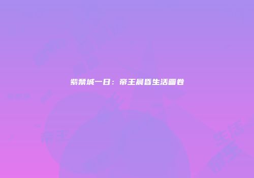 紫禁城一日：帝王晨昏生活画卷