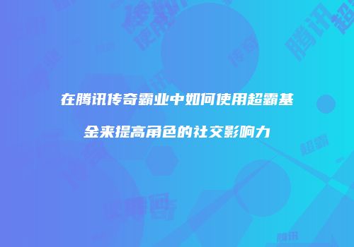 在腾讯传奇霸业中如何使用超霸基金来提高角色的社交影响力
