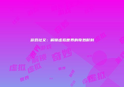 游戏社交：解锁虚拟世界的奇妙时刻