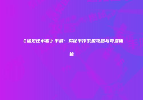 《遇见逆水寒》手游：揭秘手作系统攻略与奇遇体验