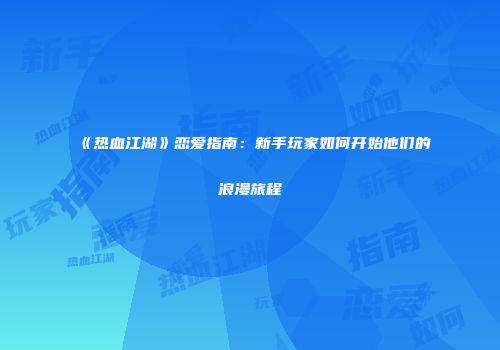 《热血江湖》恋爱指南:新手玩家如何开始他们的浪漫旅程