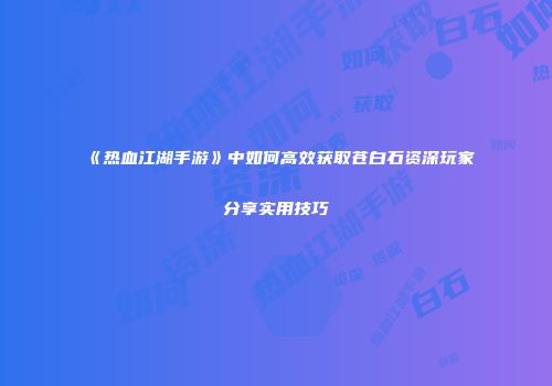 《热血江湖手游》中如何高效获取苍白石资深玩家分享实用技巧