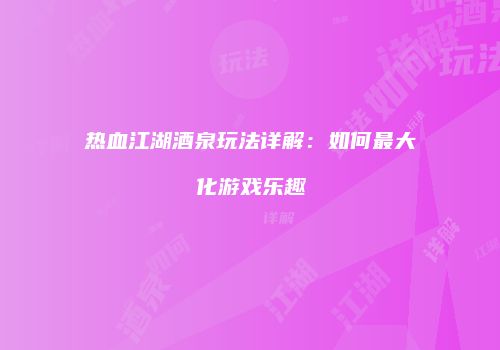 热血江湖酒泉玩法详解：如何最大化游戏乐趣