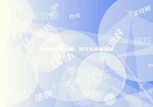 炸鸡派对全攻略：技巧与欢乐法则
