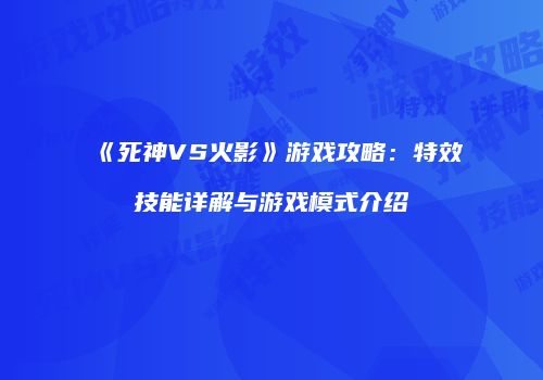 《死神VS火影》游戏攻略：特效技能详解与游戏模式介绍